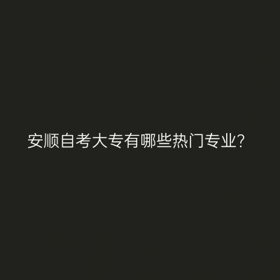 安顺自考大专有哪些热门专业?