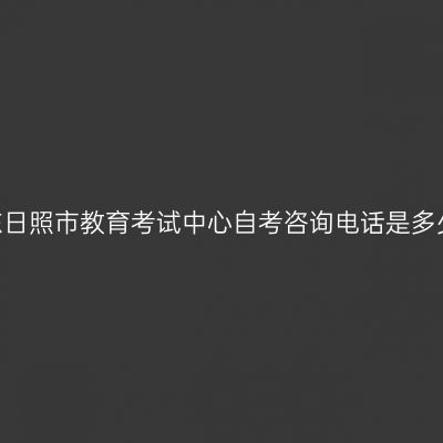 山东日照市教育考试中心自考咨询电话是多少?