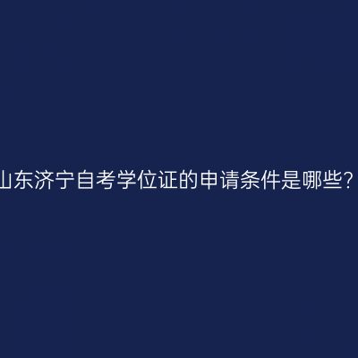 山东济宁自考学位证的申请条件是哪些?