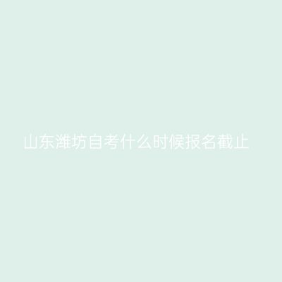 山东潍坊自考什么时候报名截止