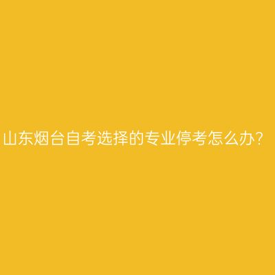 山东烟台自考选择的专业停考怎么办?