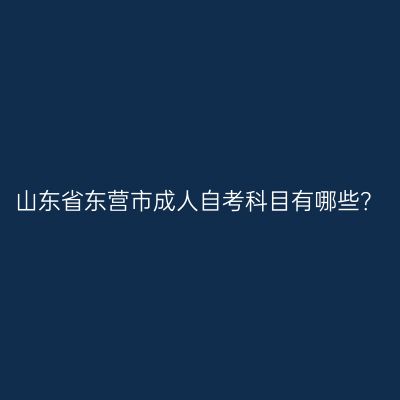 山东省东营市成人自考科目有哪些？
