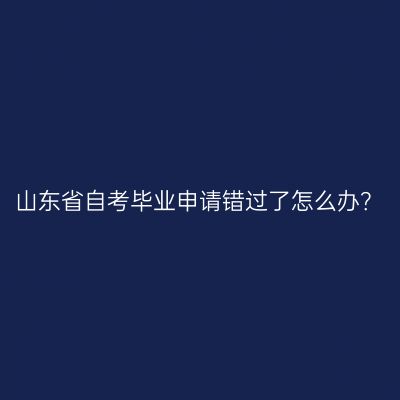 山东省自考毕业申请错过了怎么办？