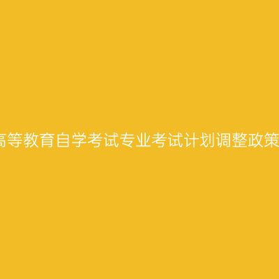 山东省高等教育自学考试专业考试计划调整政策三十问