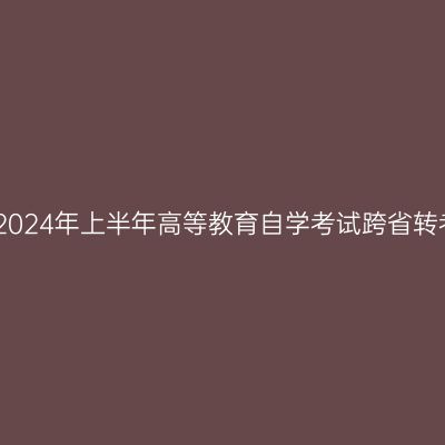 山东省2024年上半年高等教育自学考试跨省转考须知