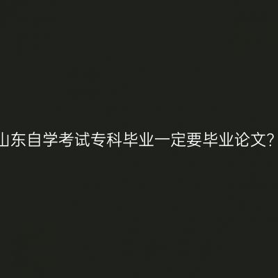 山东自学考试专科毕业一定要毕业论文?