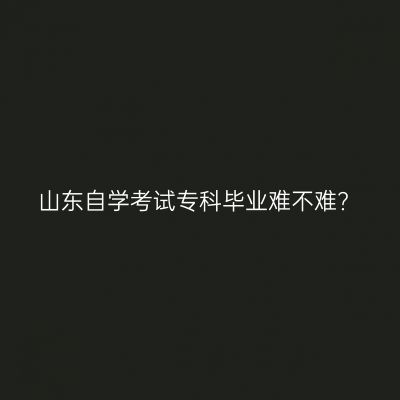 山东自学考试专科毕业难不难?
