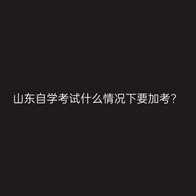 山东自学考试什么情况下要加考?