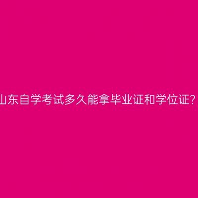 山东自学考试多久能拿毕业证和学位证?