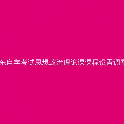 山东自学考试思想政治理论课课程设置调整
