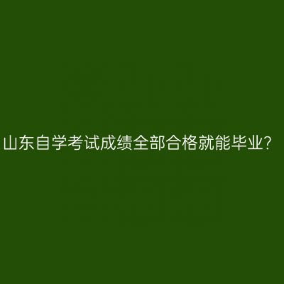 山东自学考试成绩全部合格就能毕业？