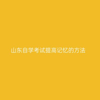 山东自学考试提高记忆的方法