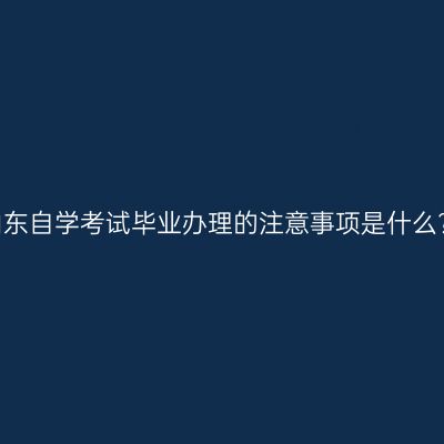 山东自学考试毕业办理的注意事项是什么?