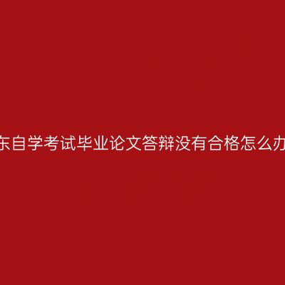山东自学考试毕业论文答辩没有合格怎么办?