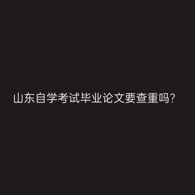 山东自学考试毕业论文要查重吗？