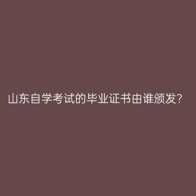 山东自学考试的毕业证书由谁颁发?