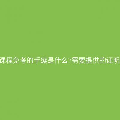 山东自学考试课程免考的手续是什么?需要提供的证明材料是哪些?