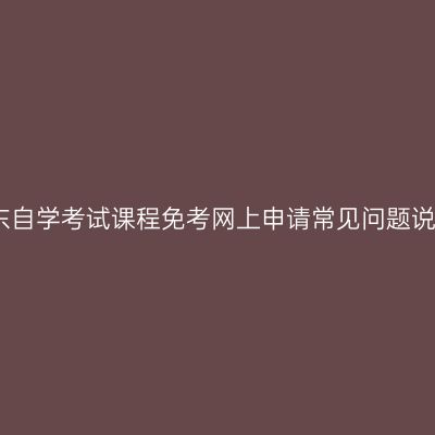 山东自学考试课程免考网上申请常见问题说明