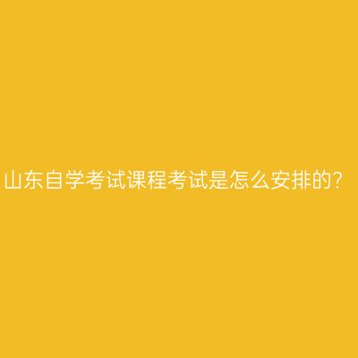 山东自学考试课程考试是怎么安排的?
