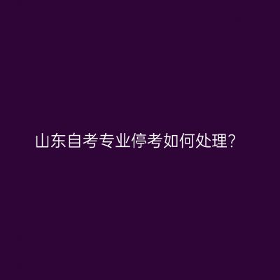 山东自考专业停考如何处理?