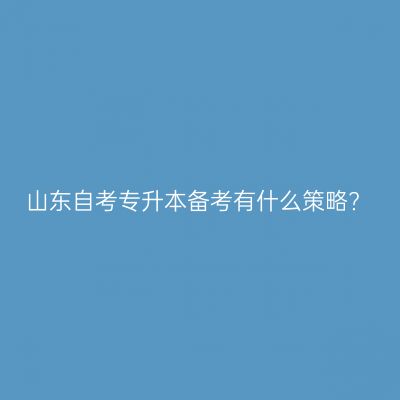 山东自考专升本备考有什么策略?