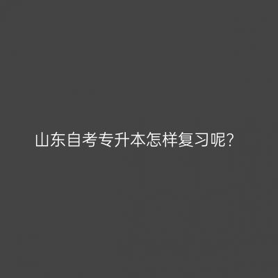 山东自考专升本怎样复习呢?