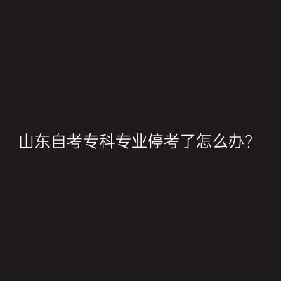 山东自考专科专业停考了怎么办?