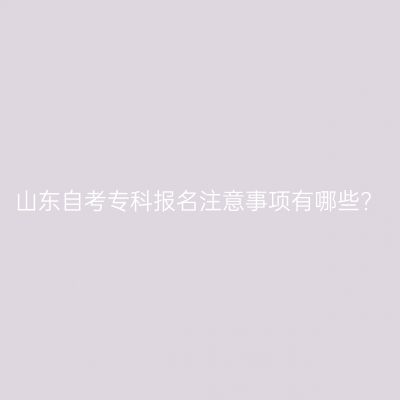 山东自考专科报名注意事项有哪些?
