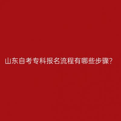 山东自考专科报名流程有哪些步骤?