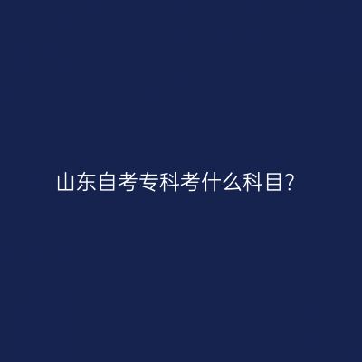山东自考专科考什么科目？