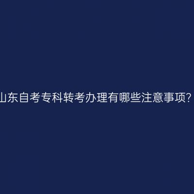 山东自考专科转考办理有哪些注意事项？