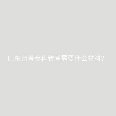 山东自考专科转考需要什么材料？