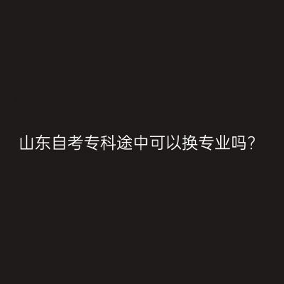山东自考专科途中可以换专业吗?