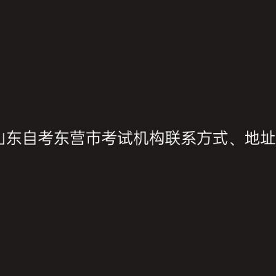 山东自考东营市考试机构联系方式、地址