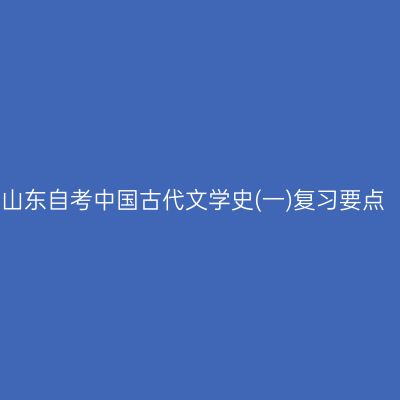 山东自考中国古代文学史(一)复习要点