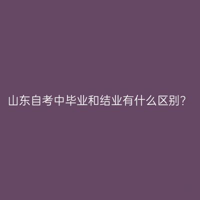 山东自考中毕业和结业有什么区别？