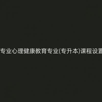 山东自考停考专业心理健康教育专业(专升本)课程设置表(2023版)
