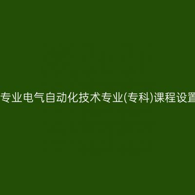 山东自考停考专业电气自动化技术专业(专科)课程设置表(2023版)