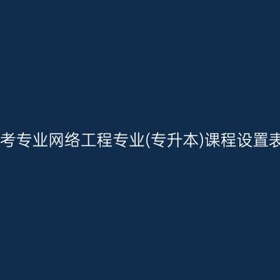 山东自考停考专业网络工程专业(专升本)课程设置表(2023版)
