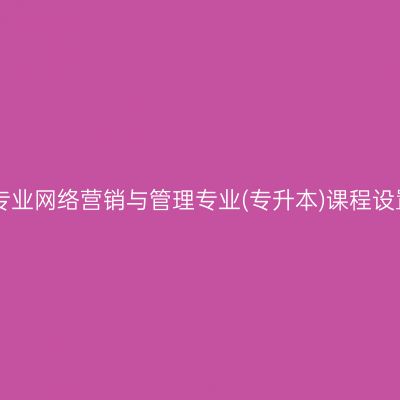 山东自考停考专业网络营销与管理专业(专升本)课程设置表(2023版)