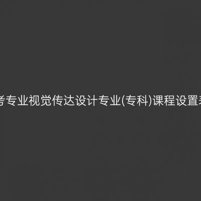 山东自考停考专业视觉传达设计专业(专科)课程设置表(2023版)