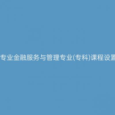 山东自考停考专业金融服务与管理专业(专科)课程设置表(2023版)