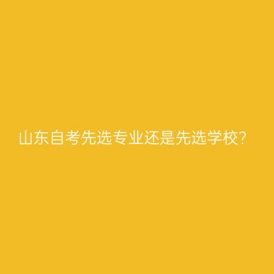 山东自考先选专业还是先选学校?