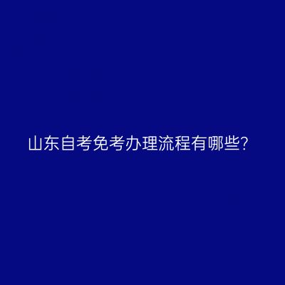 山东自考免考办理流程有哪些？