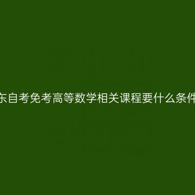 山东自考免考高等数学相关课程要什么条件?