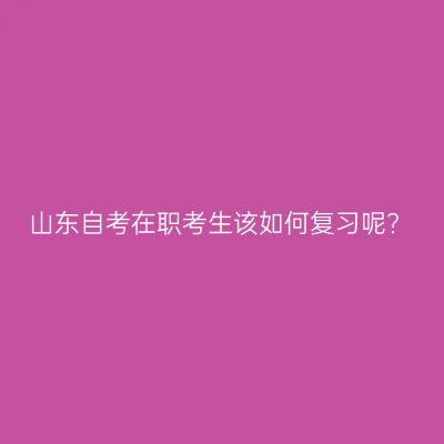 山东自考在职考生该如何复习呢?