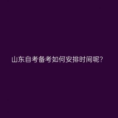 山东自考备考如何安排时间呢?