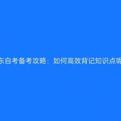山东自考备考攻略：如何高效背记知识点呢?