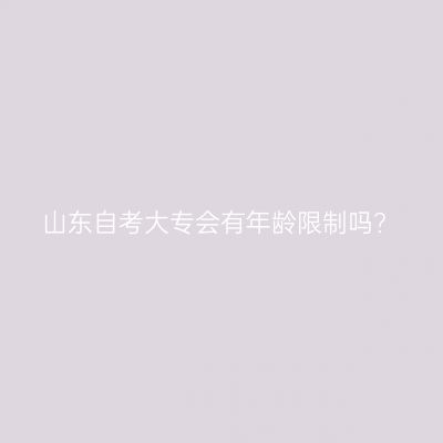 山东自考大专会有年龄限制吗?