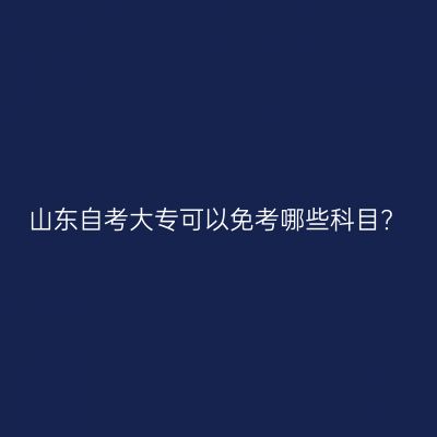 山东自考大专可以免考哪些科目?